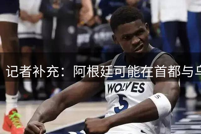 记者补充：阿根廷可能在首都与乌拉圭进行友谊赛，梅西会出场